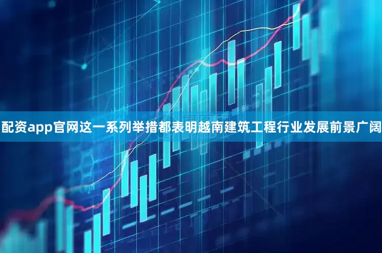 配资app官网这一系列举措都表明越南建筑工程行业发展前景广阔