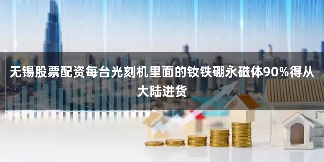 无锡股票配资每台光刻机里面的钕铁硼永磁体90%得从大陆进货