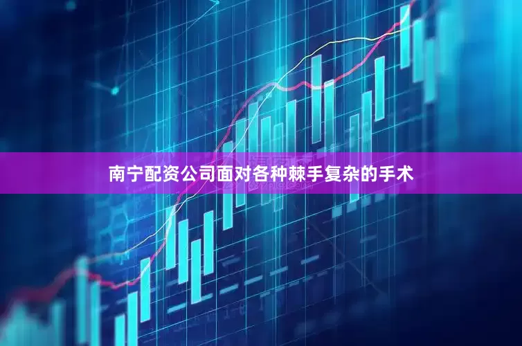 南宁配资公司面对各种棘手复杂的手术