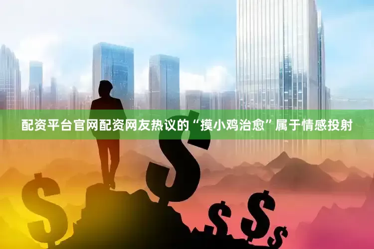 配资平台官网配资网友热议的“摸小鸡治愈”属于情感投射