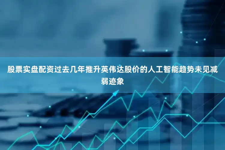 股票实盘配资过去几年推升英伟达股价的人工智能趋势未见减弱迹象