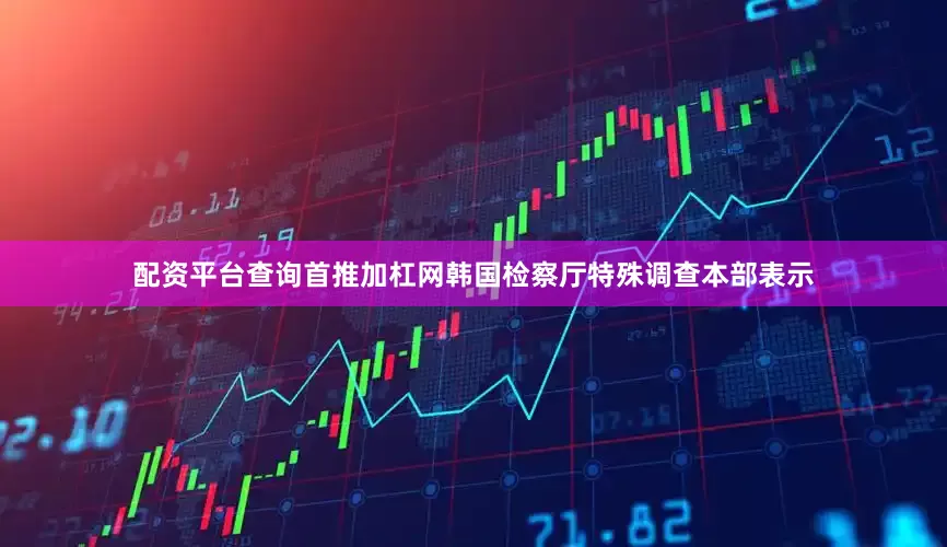 配资平台查询首推加杠网韩国检察厅特殊调查本部表示