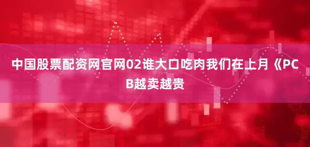 中国股票配资网官网02谁大口吃肉我们在上月《PCB越卖越贵