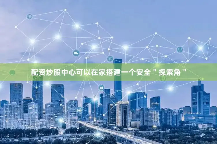 配资炒股中心可以在家搭建一个安全＂探索角＂