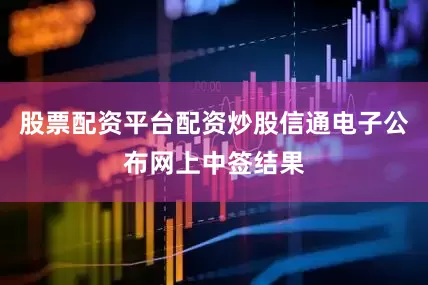 股票配资平台配资炒股信通电子公布网上中签结果