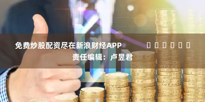 免费炒股配资尽在新浪财经APP            						责任编辑：卢昱君