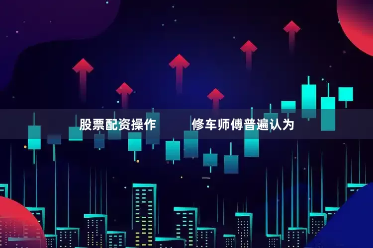股票配资操作          修车师傅普遍认为