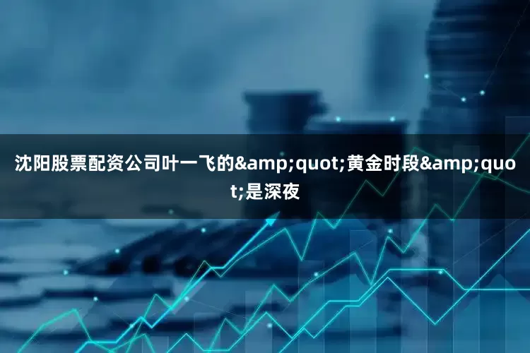 沈阳股票配资公司叶一飞的&quot;黄金时段&quot;是深夜