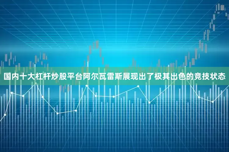 国内十大杠杆炒股平台阿尔瓦雷斯展现出了极其出色的竞技状态