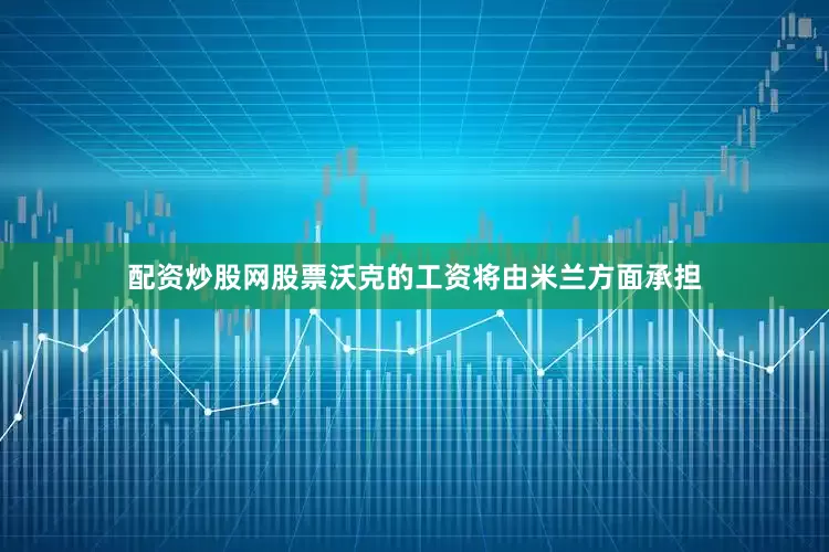 配资炒股网股票沃克的工资将由米兰方面承担
