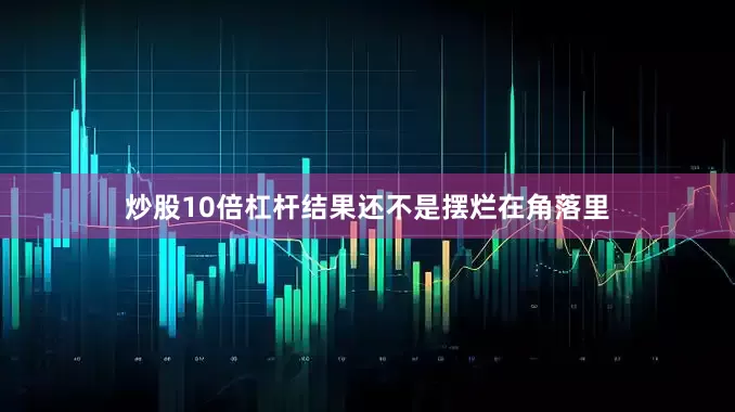 炒股10倍杠杆结果还不是摆烂在角落里