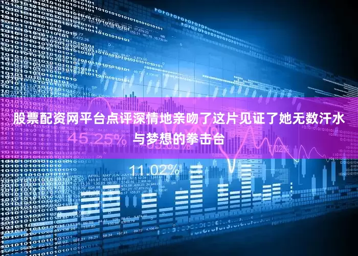 股票配资网平台点评深情地亲吻了这片见证了她无数汗水与梦想的拳击台