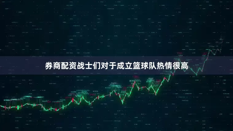 券商配资战士们对于成立篮球队热情很高