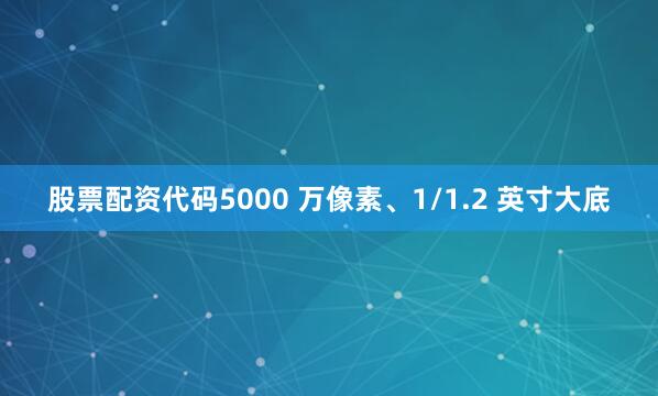 股票配资代码5000 万像素、1/1.2 英寸大底