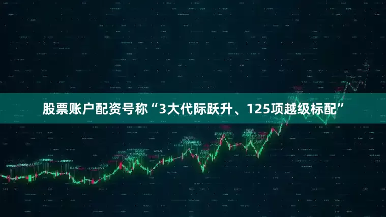 股票账户配资号称“3大代际跃升、125项越级标配”