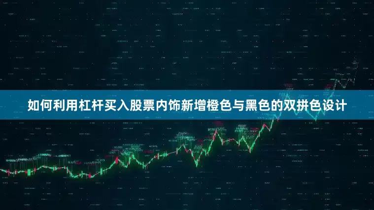 如何利用杠杆买入股票内饰新增橙色与黑色的双拼色设计