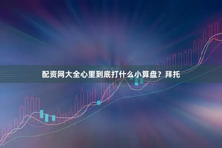配资网大全心里到底打什么小算盘？拜托