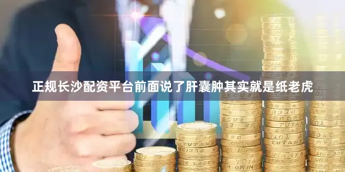 正规长沙配资平台前面说了肝囊肿其实就是纸老虎