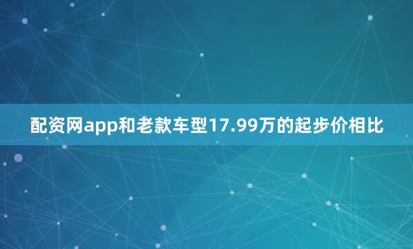 配资网app和老款车型17.99万的起步价相比
