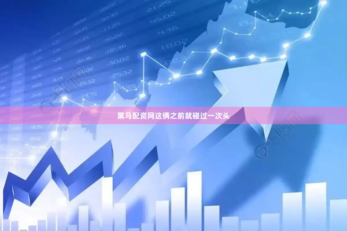 黑马配资网这俩之前就碰过一次头
