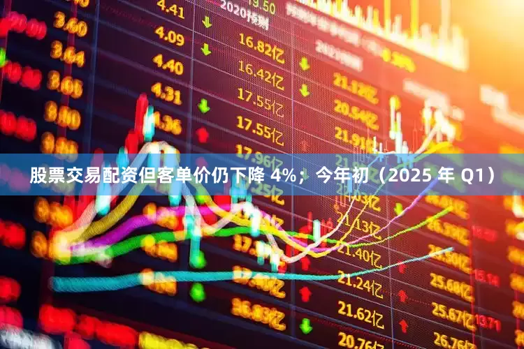 股票交易配资但客单价仍下降 4%；今年初（2025 年 Q1）
