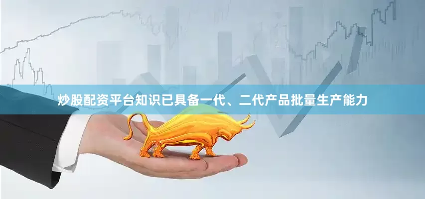 炒股配资平台知识已具备一代、二代产品批量生产能力