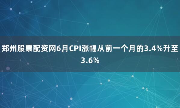 郑州股票配资网6月CPI涨幅从前一个月的3.4%升至3.6%