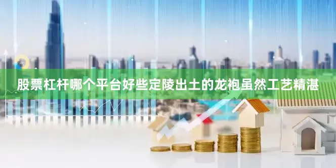 股票杠杆哪个平台好些定陵出土的龙袍虽然工艺精湛