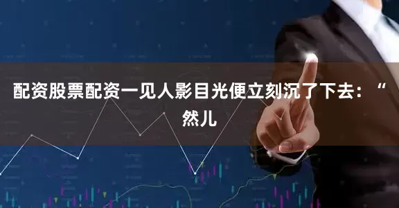 配资股票配资一见人影目光便立刻沉了下去：“然儿