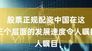 股票正规配资中国在这三个层面的发展速度令人瞩目