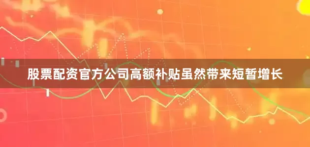 股票配资官方公司高额补贴虽然带来短暂增长