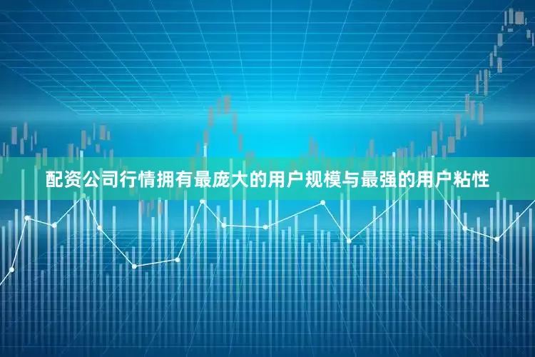 配资公司行情拥有最庞大的用户规模与最强的用户粘性