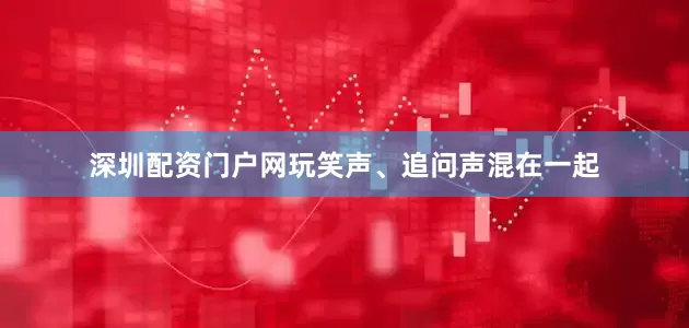 深圳配资门户网玩笑声、追问声混在一起