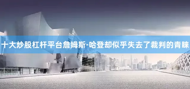 十大炒股杠杆平台詹姆斯·哈登却似乎失去了裁判的青睐