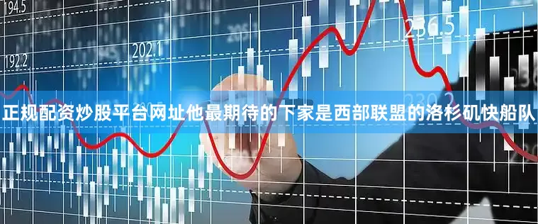 正规配资炒股平台网址他最期待的下家是西部联盟的洛杉矶快船队