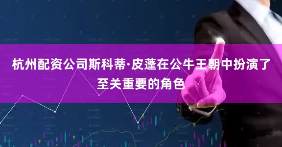 杭州配资公司斯科蒂·皮蓬在公牛王朝中扮演了至关重要的角色