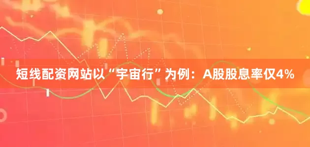 短线配资网站以“宇宙行”为例：A股股息率仅4%