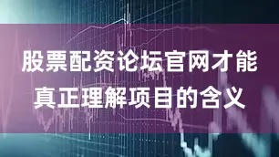 股票配资论坛官网才能真正理解项目的含义
