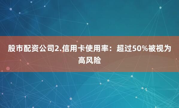 股市配资公司2.信用卡使用率：超过50%被视为高风险