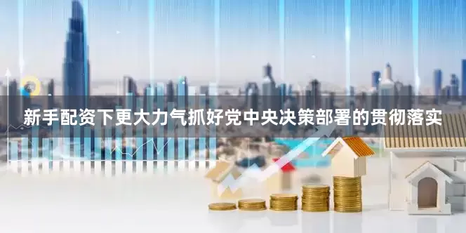 新手配资下更大力气抓好党中央决策部署的贯彻落实