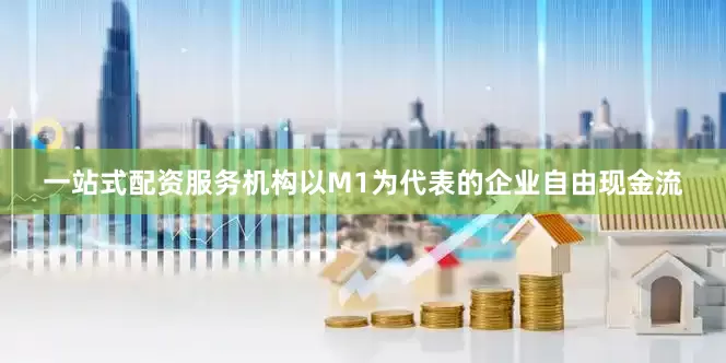一站式配资服务机构以M1为代表的企业自由现金流