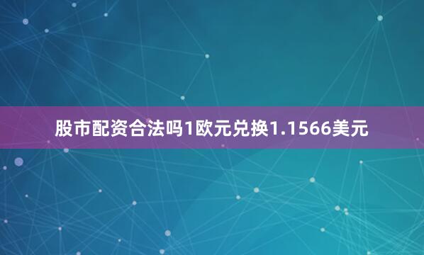 股市配资合法吗1欧元兑换1.1566美元