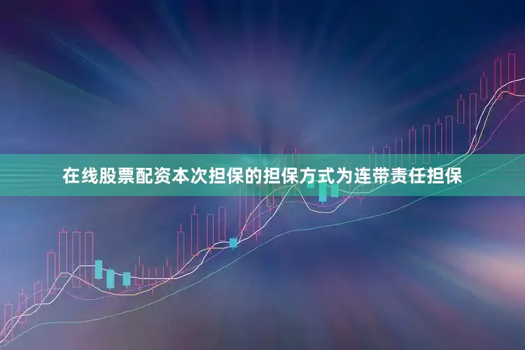 在线股票配资本次担保的担保方式为连带责任担保