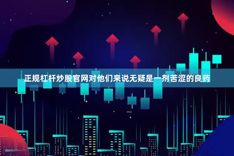 正规杠杆炒股官网对他们来说无疑是一剂苦涩的良药