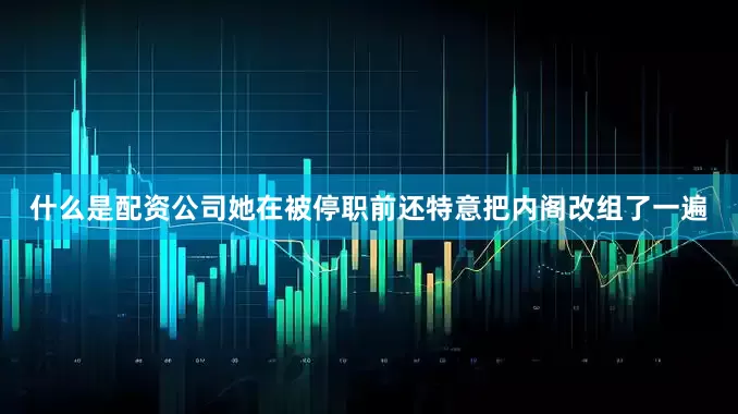 什么是配资公司她在被停职前还特意把内阁改组了一遍