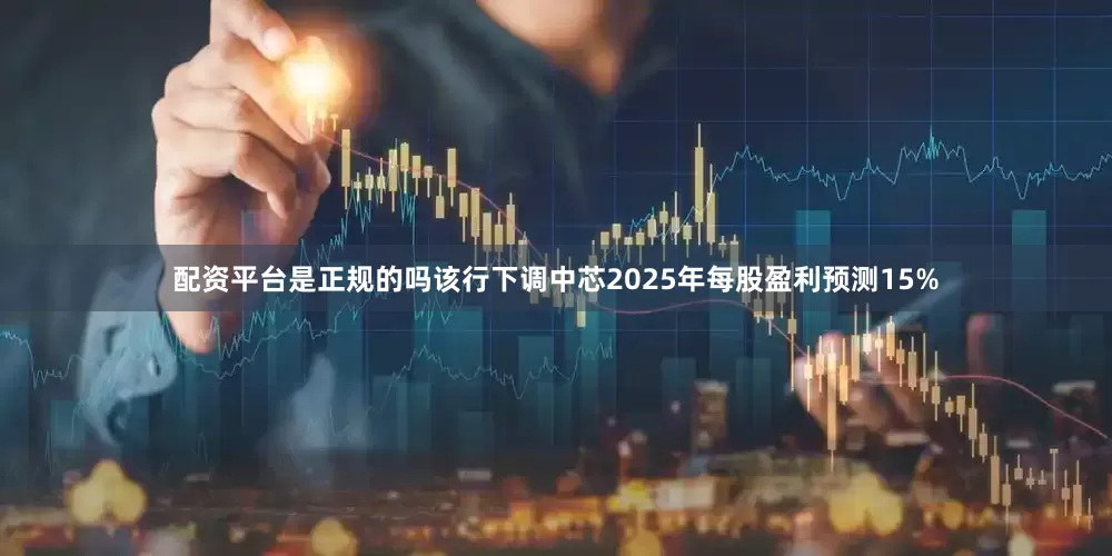 配资平台是正规的吗该行下调中芯2025年每股盈利预测15%