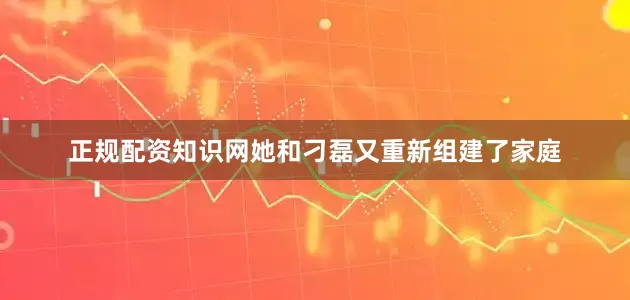 正规配资知识网她和刁磊又重新组建了家庭
