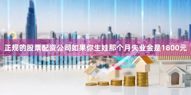 正规的股票配资公司如果你生娃那个月失业金是1800元