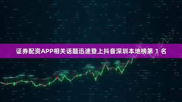 证券配资APP相关话题迅速登上抖音深圳本地榜第 1 名