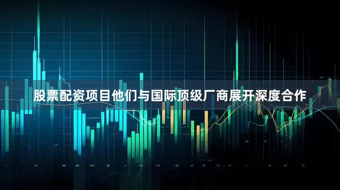 股票配资项目他们与国际顶级厂商展开深度合作
